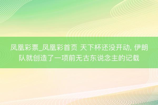 凤凰彩票_凤凰彩首页 天下杯还没开动, 伊朗队就创造了一项前无古东说念主的记载