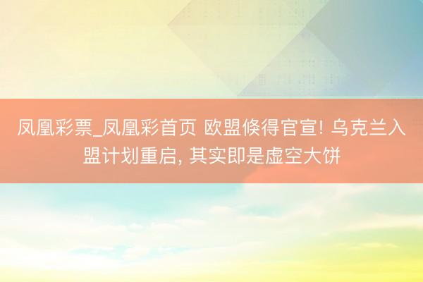 凤凰彩票_凤凰彩首页 欧盟倏得官宣! 乌克兰入盟计划重启, 其实即是虚空大饼
