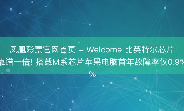 凤凰彩票官网首页 - Welcome 比英特尔芯片靠谱一倍! 搭载M系芯片苹果电脑首年故障率仅0.9%