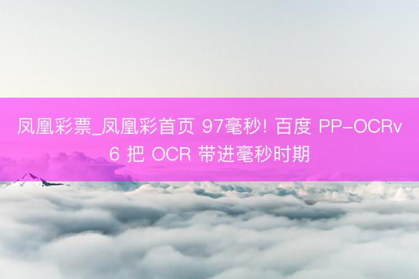 凤凰彩票_凤凰彩首页 97毫秒! 百度 PP-OCRv6 把 OCR 带进毫秒时期