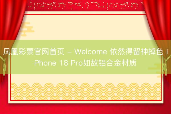凤凰彩票官网首页 - Welcome 依然得留神掉色 iPhone 18 Pro如故铝合金材质