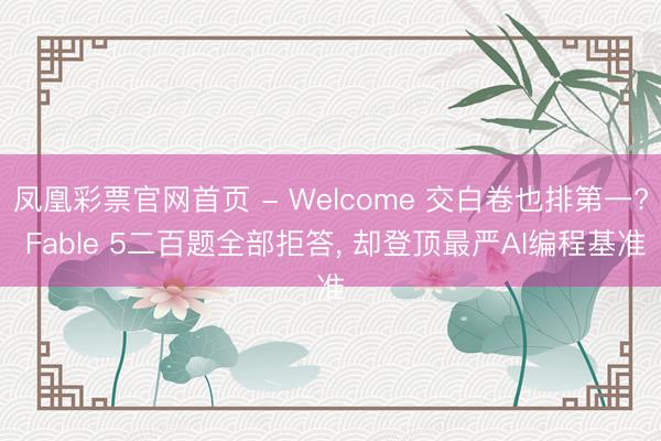 凤凰彩票官网首页 - Welcome 交白卷也排第一? Fable 5二百题全部拒答， 却登顶最严AI编程基准