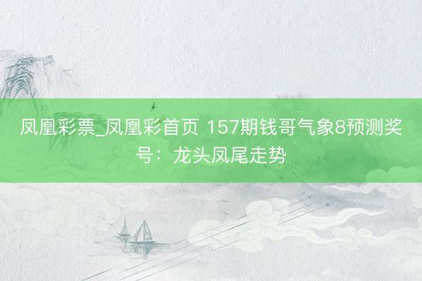 凤凰彩票_凤凰彩首页 157期钱哥气象8预测奖号:龙头凤尾走势
