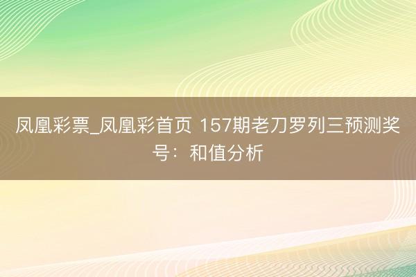 凤凰彩票_凤凰彩首页 157期老刀罗列三预测奖号:和值分析