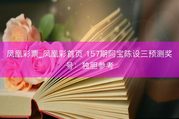 凤凰彩票_凤凰彩首页 157期阿宝陈设三预测奖号:独胆参考
