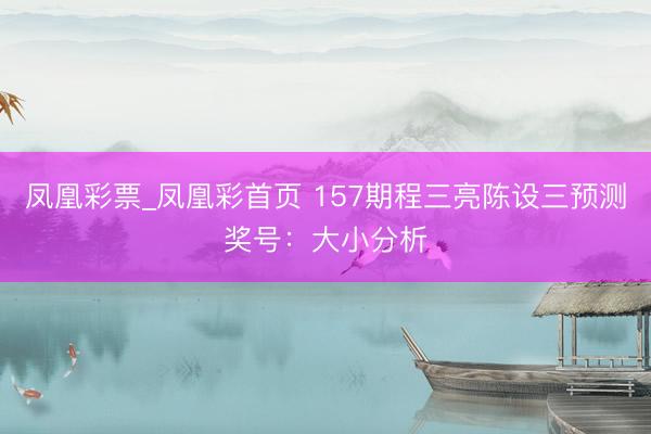 凤凰彩票_凤凰彩首页 157期程三亮陈设三预测奖号:大小分析