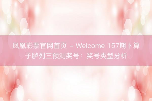 凤凰彩票官网首页 - Welcome 157期卜算子胪列三预测奖号:奖号类型分析