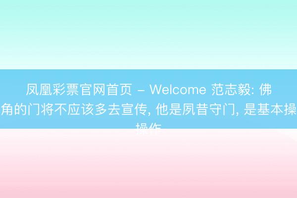 凤凰彩票官网首页 - Welcome 范志毅: 佛得角的门将不应该多去宣传， 他是夙昔守门， 是基本操作