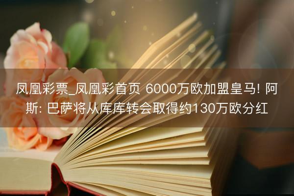 凤凰彩票_凤凰彩首页 6000万欧加盟皇马! 阿斯: 巴萨将从库库转会取得约130万欧分红