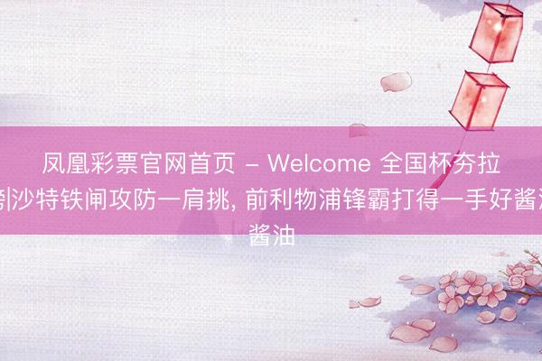 凤凰彩票官网首页 - Welcome 全国杯夯拉榜|沙特铁闸攻防一肩挑, 前利物浦锋霸打得一手好酱油