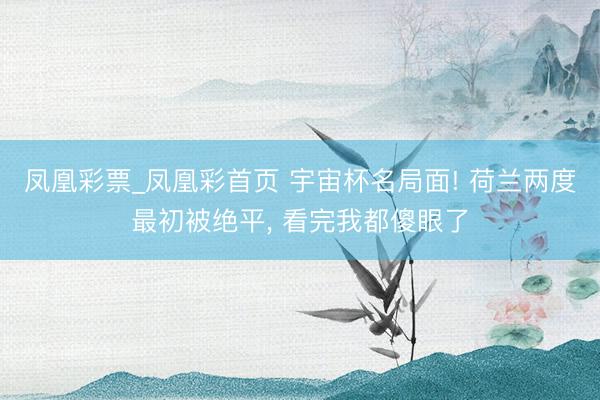 凤凰彩票_凤凰彩首页 宇宙杯名局面! 荷兰两度最初被绝平, 看完我都傻眼了