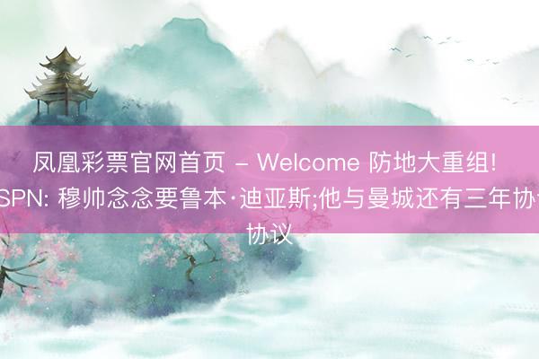 凤凰彩票官网首页 - Welcome 防地大重组! ESPN: 穆帅念念要鲁本·迪亚斯;他与曼城还有三年协议