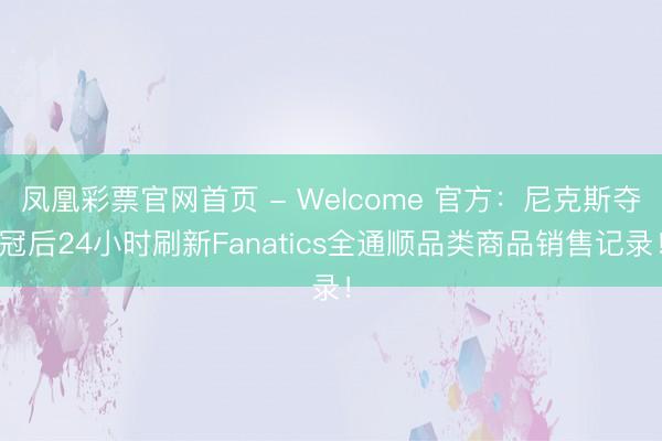 凤凰彩票官网首页 - Welcome 官方:尼克斯夺冠后24小时刷新Fanatics全通顺品类商品销售记录!