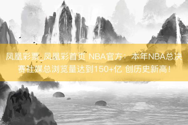 凤凰彩票_凤凰彩首页 NBA官方:本年NBA总决赛社媒总浏览量达到150+亿 创历史新高!