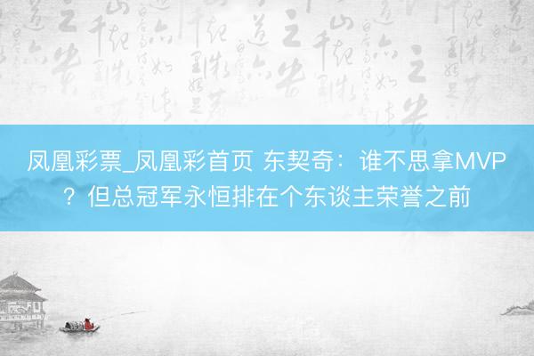 凤凰彩票_凤凰彩首页 东契奇:谁不思拿MVP?但总冠军永恒排在个东谈主荣誉之前