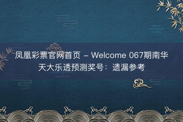 凤凰彩票官网首页 - Welcome 067期南华天大乐透预测奖号:遗漏参考