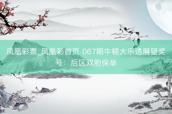 凤凰彩票_凤凰彩首页 067期牛顿大乐透展望奖号：后区双胆保举