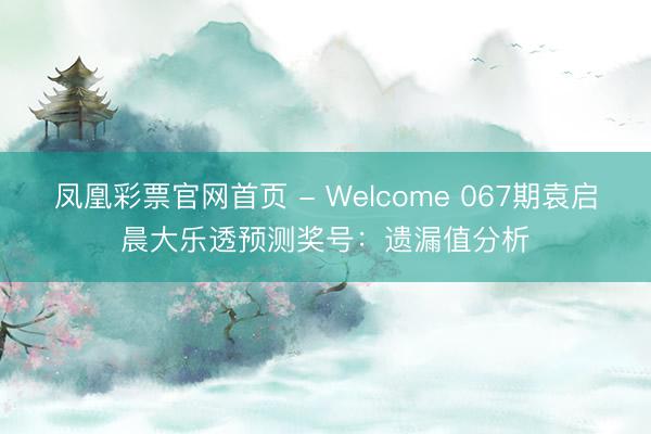 凤凰彩票官网首页 - Welcome 067期袁启晨大乐透预测奖号:遗漏值分析