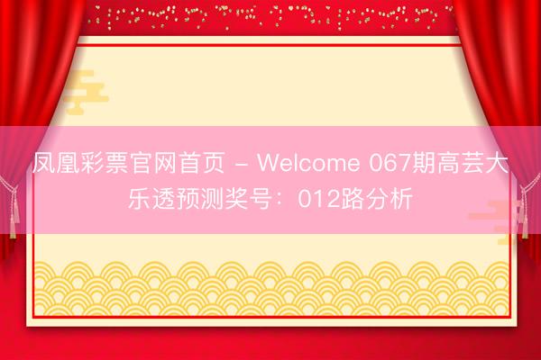 凤凰彩票官网首页 - Welcome 067期高芸大乐透预测奖号:012路分析