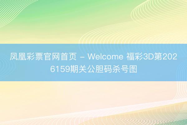 凤凰彩票官网首页 - Welcome 福彩3D第2026159期关公胆码杀号图