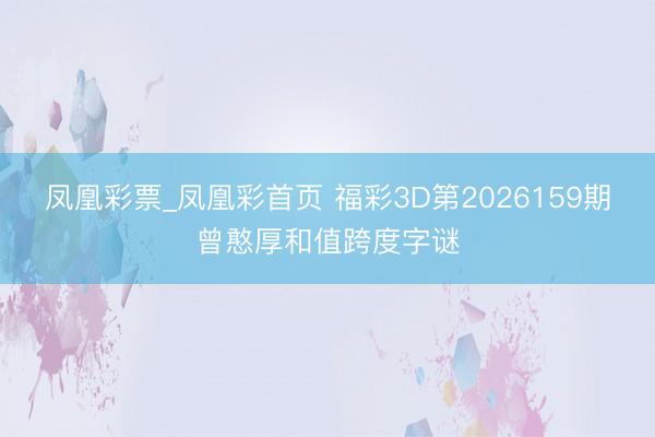 凤凰彩票_凤凰彩首页 福彩3D第2026159期曾憨厚和值跨度字谜