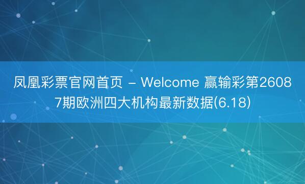 凤凰彩票官网首页 - Welcome 赢输彩第26087期欧洲四大机构最新数据(6.18)