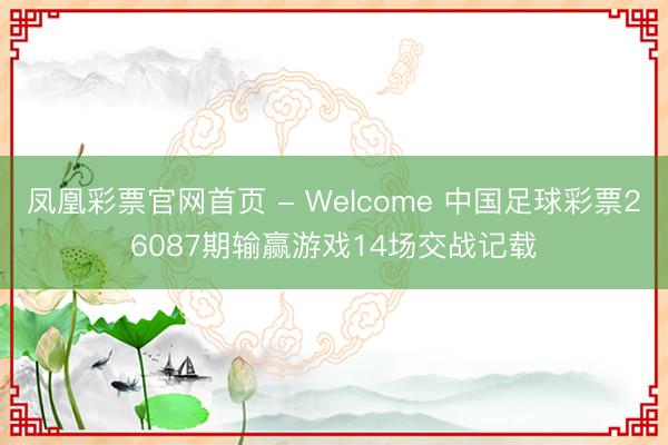 凤凰彩票官网首页 - Welcome 中国足球彩票26087期输赢游戏14场交战记载