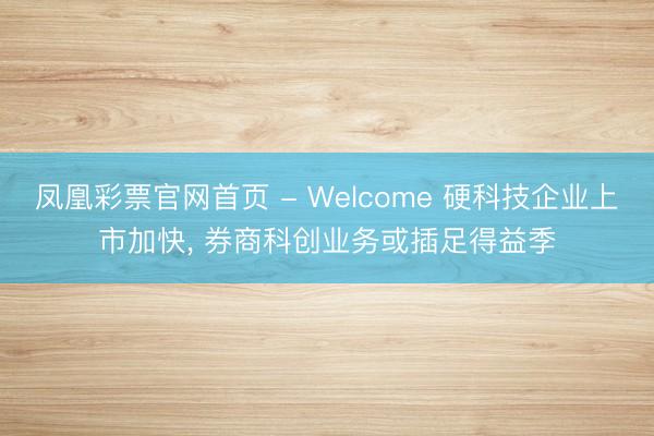 凤凰彩票官网首页 - Welcome 硬科技企业上市加快, 券商科创业务或插足得益季