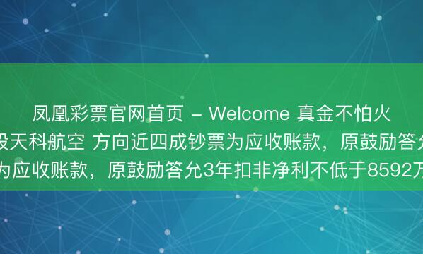 凤凰彩票官网首页 - Welcome 真金不怕火石航空拟斥资2.7亿元控股天科航空 方向近四成钞票为应收账款,原鼓励答允3年扣非净利不低于8592万元