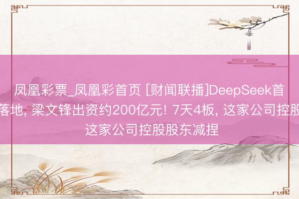凤凰彩票_凤凰彩首页 [财闻联播]DeepSeek首轮融资或落地， 梁文锋出资约200亿元! 7天4板， 这家公司控股股东减捏