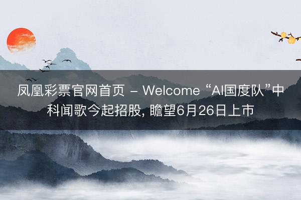 凤凰彩票官网首页 - Welcome “AI国度队”中科闻歌今起招股, 瞻望6月26日上市