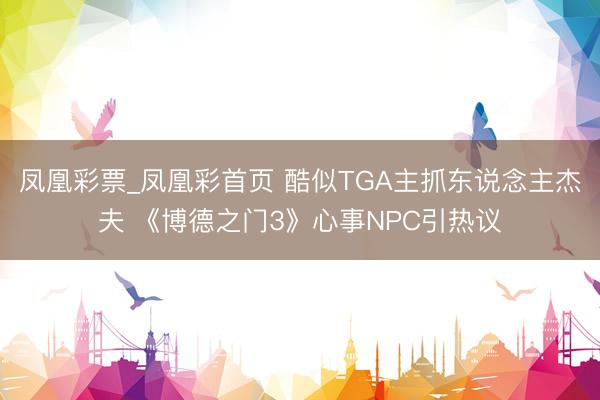 凤凰彩票_凤凰彩首页 酷似TGA主抓东说念主杰夫 《博德之门3》心事NPC引热议