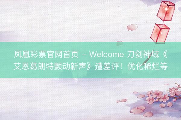 凤凰彩票官网首页 - Welcome 刀剑神域《艾恩葛朗特颤动新声》遭差评!优化稀烂等
