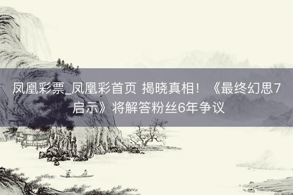 凤凰彩票_凤凰彩首页 揭晓真相!《最终幻思7 启示》将解答粉丝6年争议