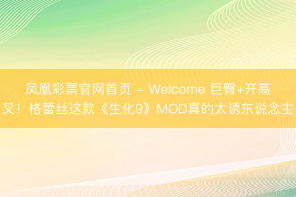 凤凰彩票官网首页 - Welcome 巨臀+开高叉!格蕾丝这款《生化9》MOD真的太诱东说念主