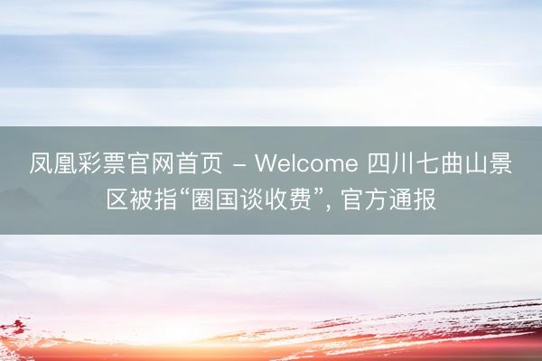 凤凰彩票官网首页 - Welcome 四川七曲山景区被指“圈国谈收费”, 官方通报