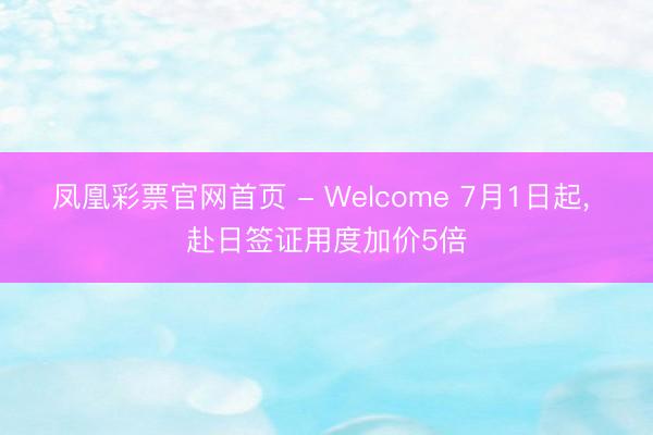 凤凰彩票官网首页 - Welcome 7月1日起, 赴日签证用度加价5倍