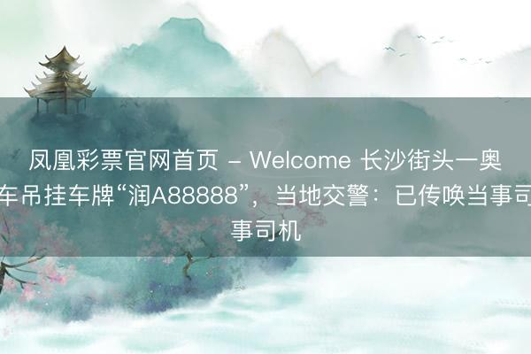 凤凰彩票官网首页 - Welcome 长沙街头一奥迪车吊挂车牌“润A88888”，当地交警：已传唤当事司机