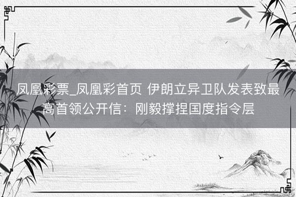 凤凰彩票_凤凰彩首页 伊朗立异卫队发表致最高首领公开信：刚毅撑捏国度指令层