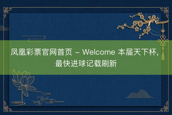 凤凰彩票官网首页 - Welcome 本届天下杯, 最快进球记载刷新