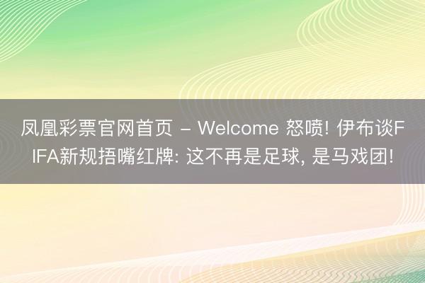 凤凰彩票官网首页 - Welcome 怒喷! 伊布谈FIFA新规捂嘴红牌: 这不再是足球, 是马戏团!